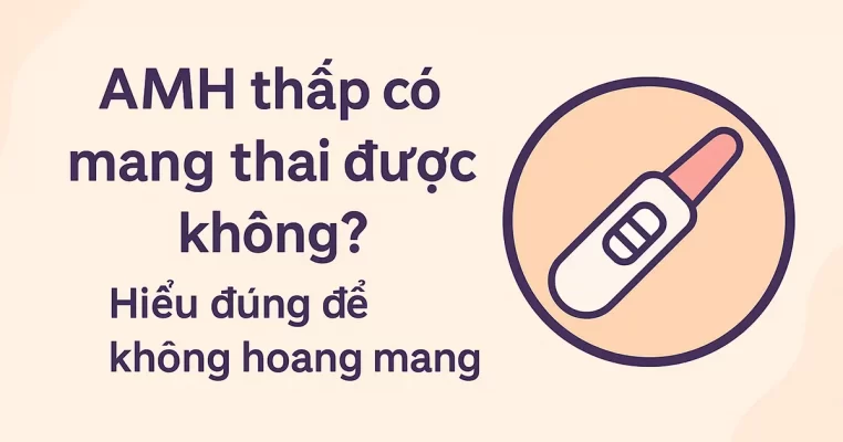 AMH thấp có mang thai được không? Hiểu đúng để không hoang mang